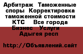 Арбитраж. Таможенные споры. Корректировка таможенной стоимости(КТС) - Все города Бизнес » Услуги   . Адыгея респ.